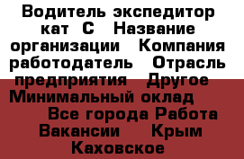 Водитель-экспедитор кат. С › Название организации ­ Компания-работодатель › Отрасль предприятия ­ Другое › Минимальный оклад ­ 55 000 - Все города Работа » Вакансии   . Крым,Каховское